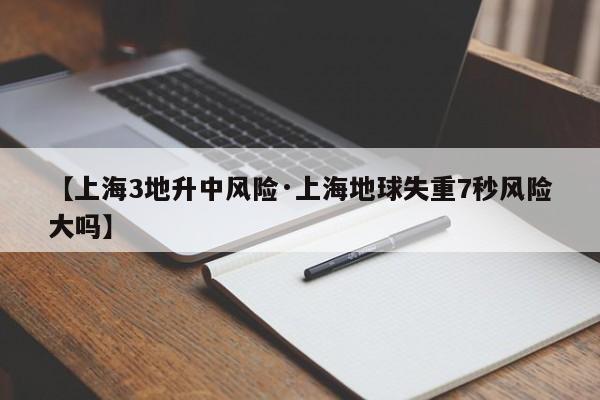 【上海3地升中风险·上海地球失重7秒风险大吗】