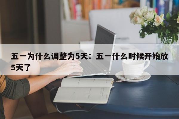 五一为什么调整为5天：五一什么时候开始放5天了