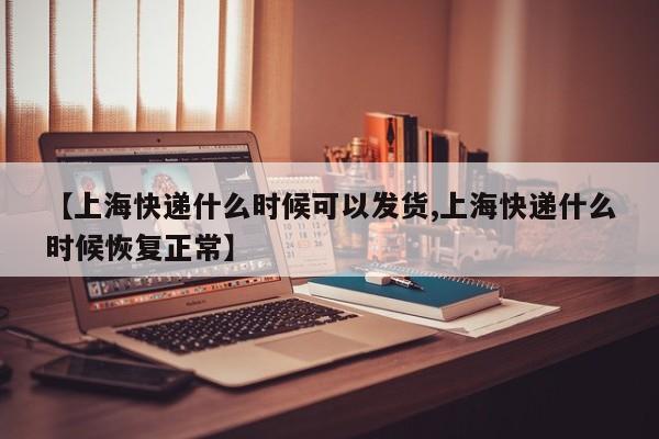 【上海快递什么时候可以发货,上海快递什么时候恢复正常】