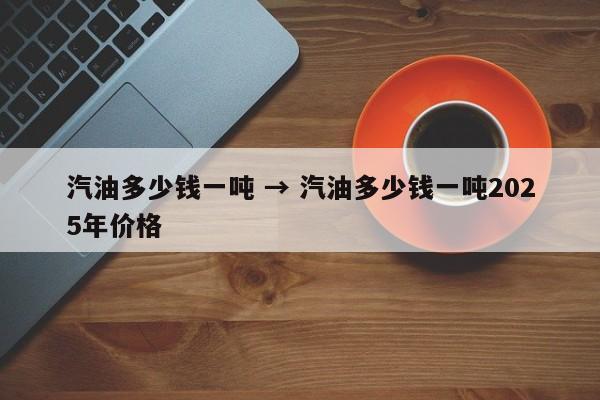 汽油多少钱一吨 → 汽油多少钱一吨2025年价格