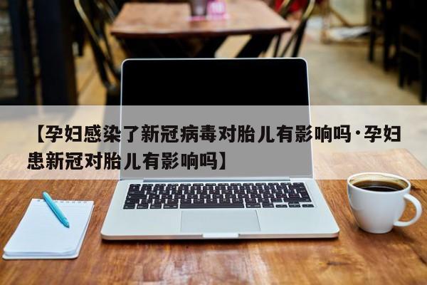 【孕妇感染了新冠病毒对胎儿有影响吗·孕妇患新冠对胎儿有影响吗】