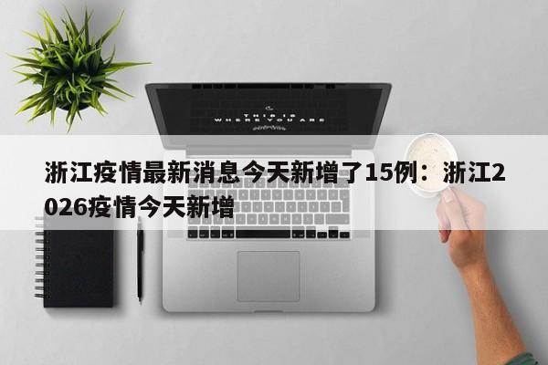 浙江疫情最新消息今天新增了15例：浙江2026疫情今天新增