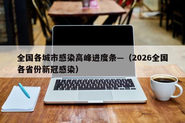 全国各城市感染高峰进度条—（2026全国各省份新冠感染）