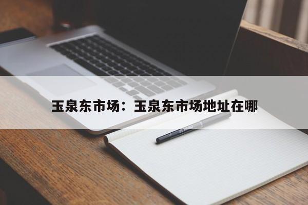 玉泉东市场：玉泉东市场地址在哪