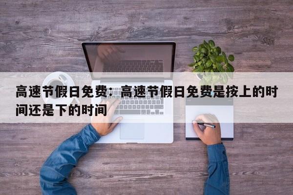 高速节假日免费：高速节假日免费是按上的时间还是下的时间