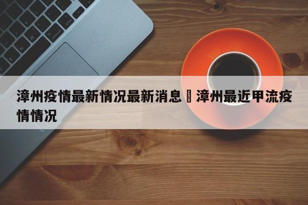 漳州疫情最新情况最新消息›漳州最近甲流疫情情况