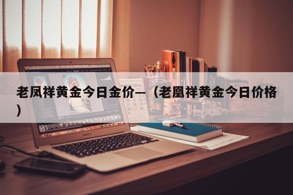 老凤祥黄金今日金价—（老凰祥黄金今日价格）