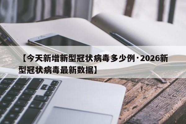 【今天新增新型冠状病毒多少例·2026新型冠状病毒最新数据】