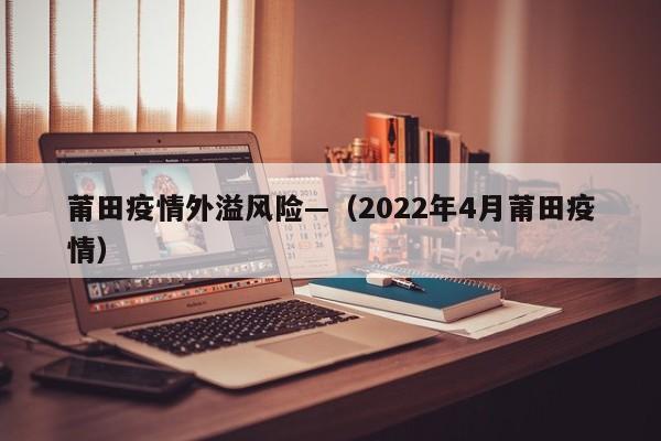 莆田疫情外溢风险—（2022年4月莆田疫情）