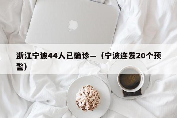 浙江宁波44人已确诊—（宁波连发20个预警）
