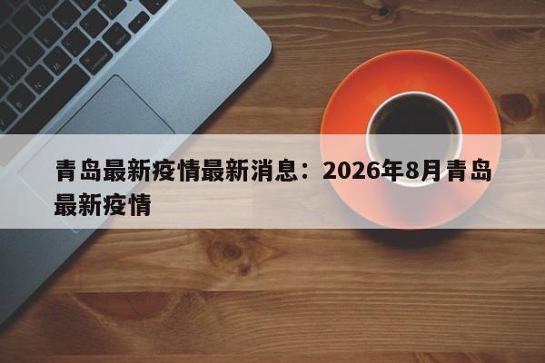 青岛最新疫情最新消息：2026年8月青岛最新疫情