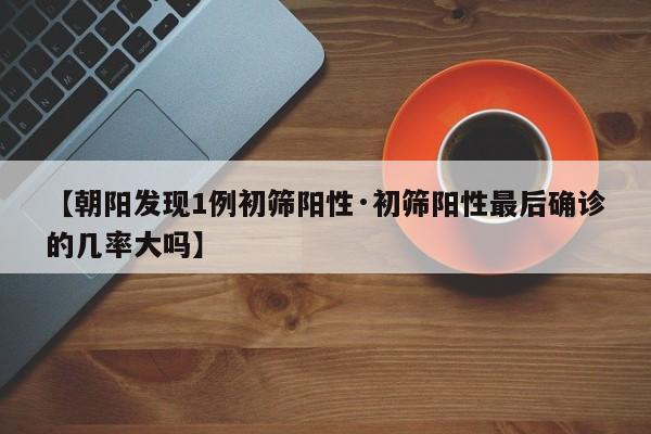 【朝阳发现1例初筛阳性·初筛阳性最后确诊的几率大吗】