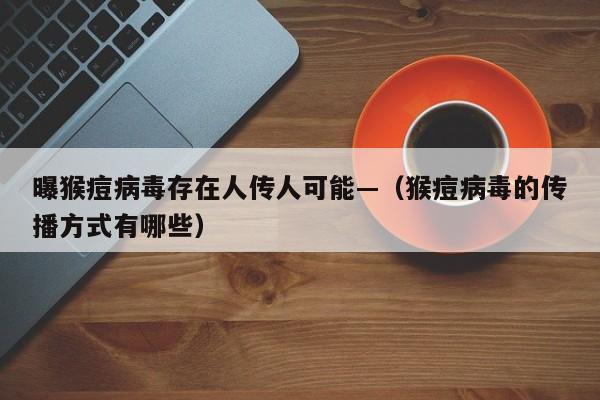曝猴痘病毒存在人传人可能—（猴痘病毒的传播方式有哪些）