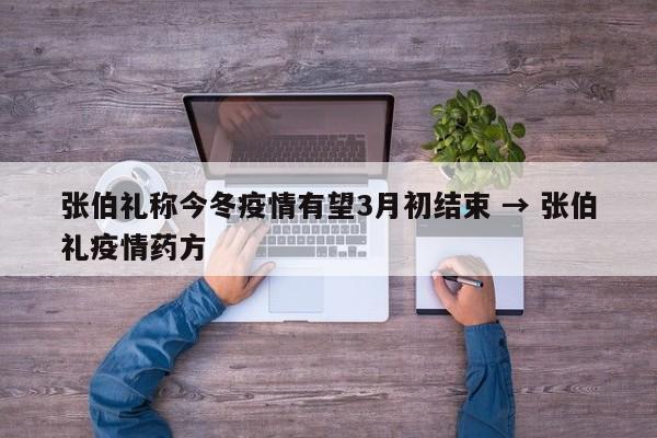 张伯礼称今冬疫情有望3月初结束 → 张伯礼疫情药方