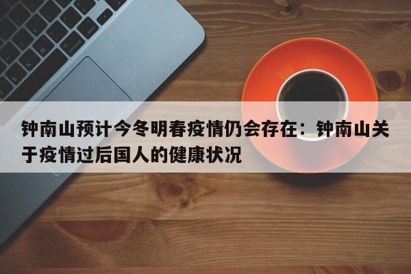 钟南山预计今冬明春疫情仍会存在：钟南山关于疫情过后国人的健康状况