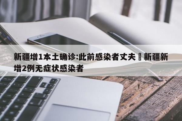 新疆增1本土确诊:此前感染者丈夫›新疆新增2例无症状感染者