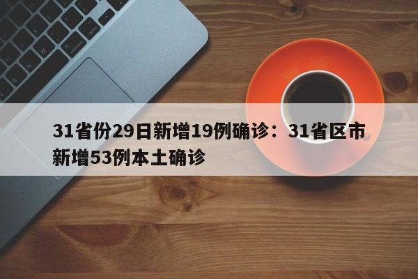 31省份29日新增19例确诊：31省区市新增53例本土确诊
