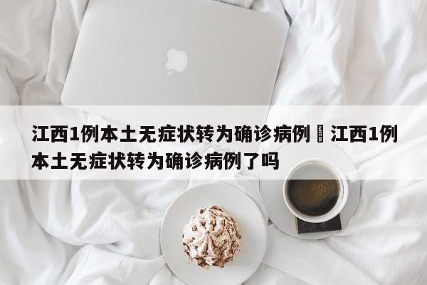 江西1例本土无症状转为确诊病例›江西1例本土无症状转为确诊病例了吗