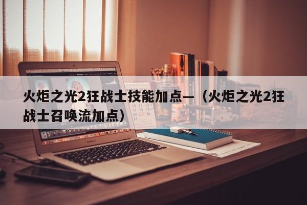 火炬之光2狂战士技能加点—（火炬之光2狂战士召唤流加点）