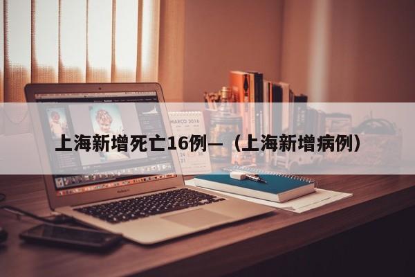 上海新增死亡16例—（上海新增病例）