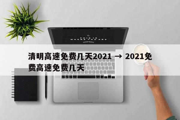 清明高速免费几天2021 → 2021免费高速免费几天