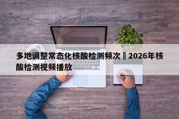 多地调整常态化核酸检测频次›2026年核酸检测视频播放