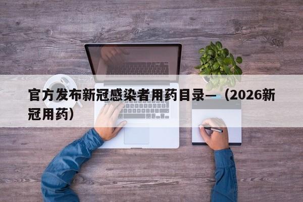 官方发布新冠感染者用药目录—（2026新冠用药）