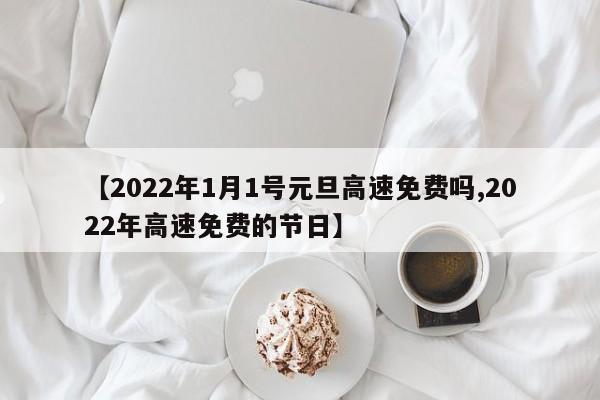 【2022年1月1号元旦高速免费吗,2022年高速免费的节日】