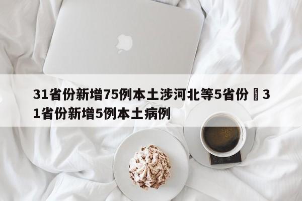 31省份新增75例本土涉河北等5省份›31省份新增5例本土病例