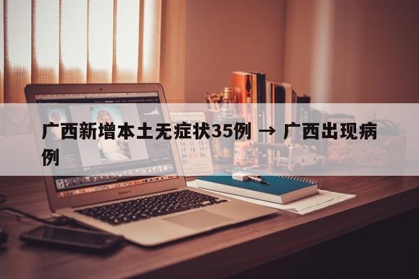 广西新增本土无症状35例 → 广西出现病例