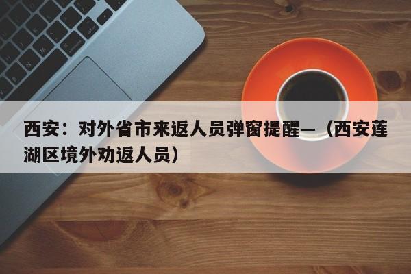 西安：对外省市来返人员弹窗提醒—（西安莲湖区境外劝返人员）