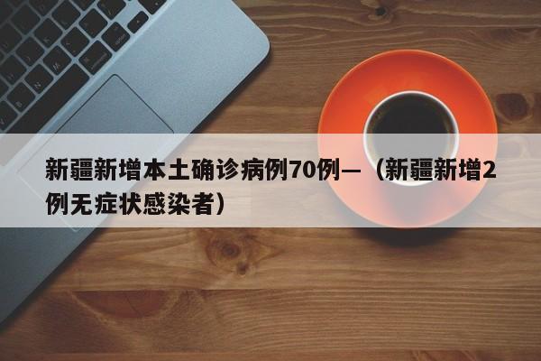 新疆新增本土确诊病例70例—（新疆新增2例无症状感染者）