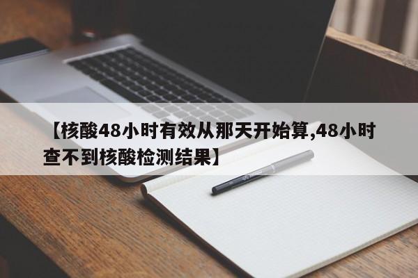 【核酸48小时有效从那天开始算,48小时查不到核酸检测结果】