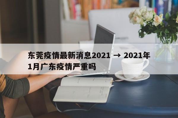 东莞疫情最新消息2021 → 2021年1月广东疫情严重吗