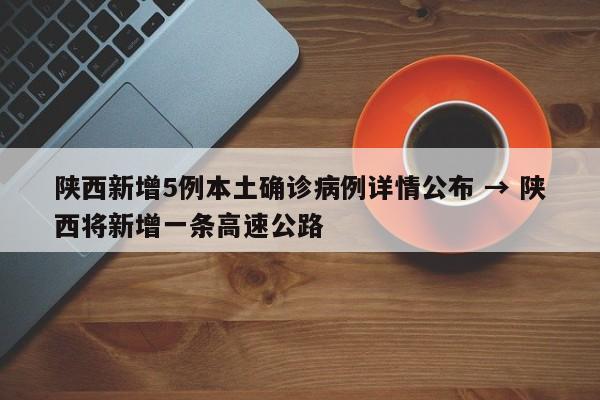 陕西新增5例本土确诊病例详情公布 → 陕西将新增一条高速公路
