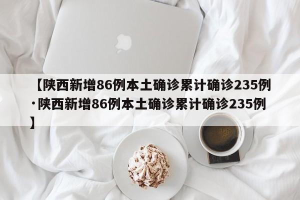 【陕西新增86例本土确诊累计确诊235例·陕西新增86例本土确诊累计确诊235例】