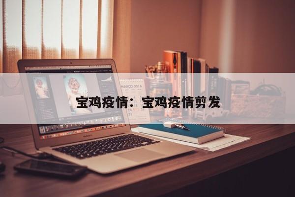 宝鸡疫情：宝鸡疫情剪发
