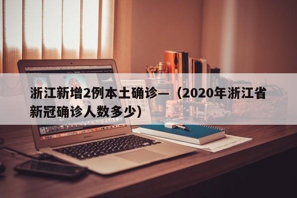 浙江新增2例本土确诊—（2020年浙江省新冠确诊人数多少）