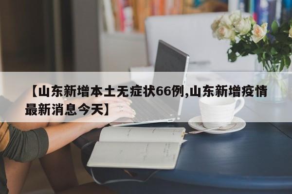 【山东新增本土无症状66例,山东新增疫情最新消息今天】
