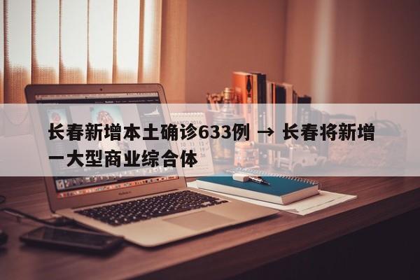 长春新增本土确诊633例 → 长春将新增一大型商业综合体