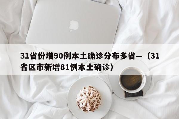 31省份增90例本土确诊分布多省—（31省区市新增81例本土确诊）