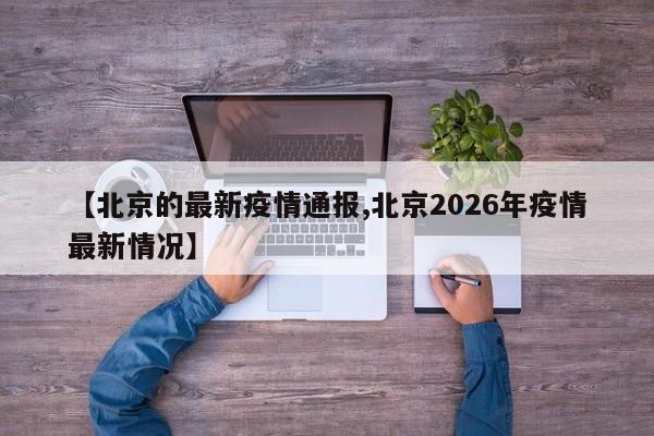 【北京的最新疫情通报,北京2026年疫情最新情况】