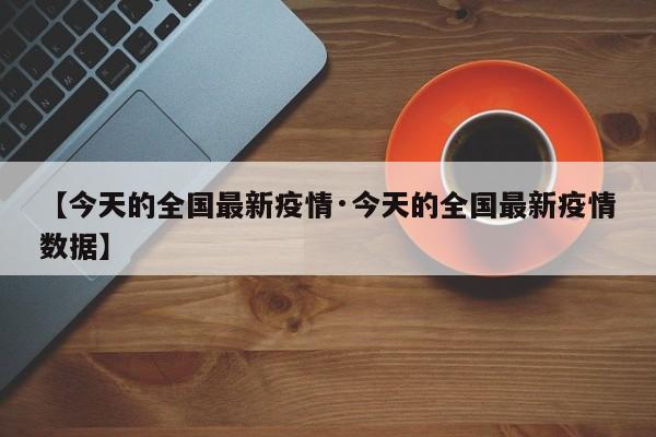 【今天的全国最新疫情·今天的全国最新疫情数据】