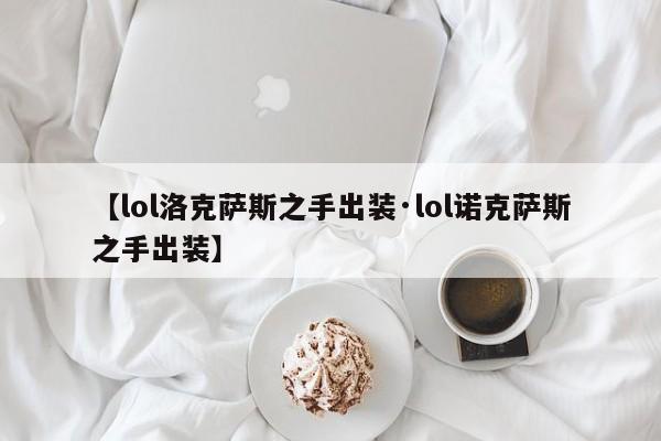 【lol洛克萨斯之手出装·lol诺克萨斯之手出装】