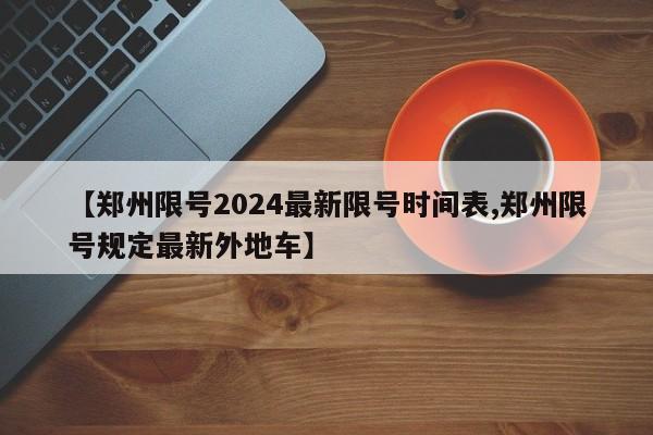 【郑州限号2024最新限号时间表,郑州限号规定最新外地车】