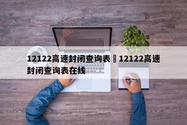 12122高速封闭查询表›12122高速封闭查询表在线