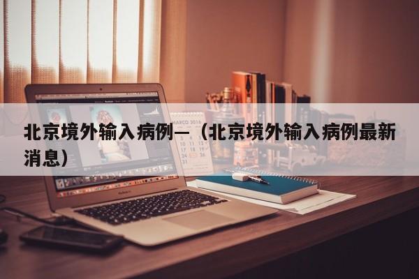 北京境外输入病例—（北京境外输入病例最新消息）