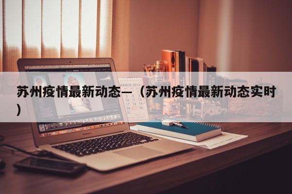 苏州疫情最新动态—（苏州疫情最新动态实时）