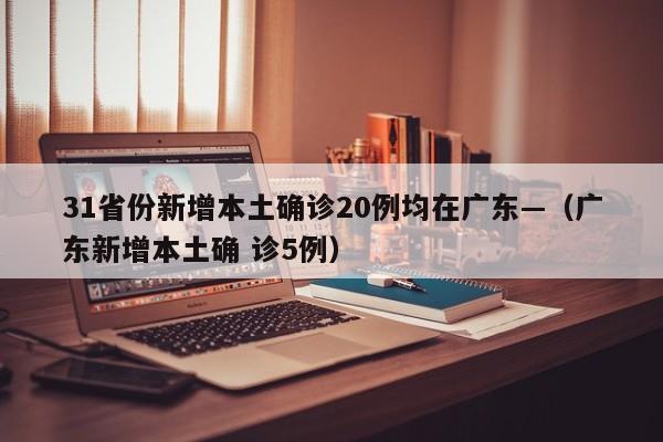 31省份新增本土确诊20例均在广东—（广东新增本土确 诊5例）
