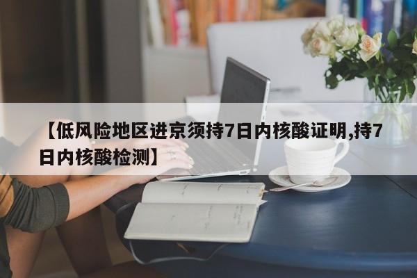 【低风险地区进京须持7日内核酸证明,持7日内核酸检测】